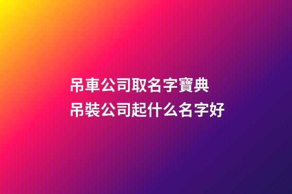 吊車公司取名字寶典 吊裝公司起什么名字好-第1張-公司起名-玄機派
